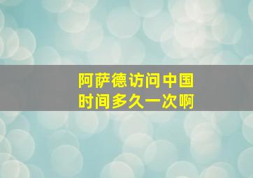 阿萨德访问中国时间多久一次啊