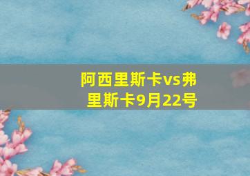 阿西里斯卡vs弗里斯卡9月22号