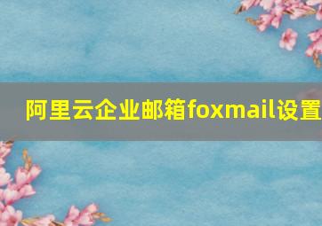 阿里云企业邮箱foxmail设置