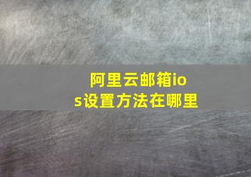 阿里云邮箱ios设置方法在哪里