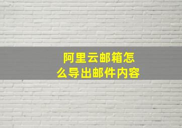 阿里云邮箱怎么导出邮件内容