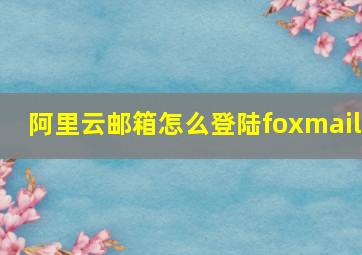 阿里云邮箱怎么登陆foxmail