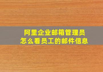 阿里企业邮箱管理员怎么看员工的邮件信息