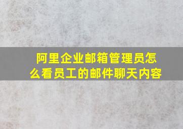 阿里企业邮箱管理员怎么看员工的邮件聊天内容