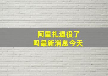 阿里扎退役了吗最新消息今天