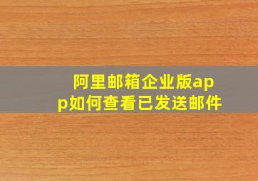 阿里邮箱企业版app如何查看已发送邮件