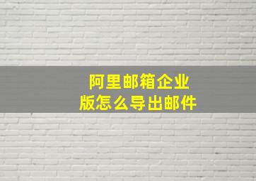 阿里邮箱企业版怎么导出邮件