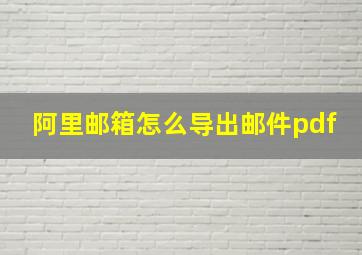 阿里邮箱怎么导出邮件pdf