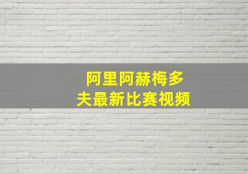 阿里阿赫梅多夫最新比赛视频