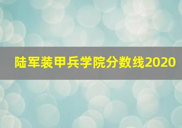 陆军装甲兵学院分数线2020