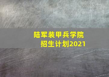 陆军装甲兵学院招生计划2021