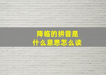 降临的拼音是什么意思怎么读