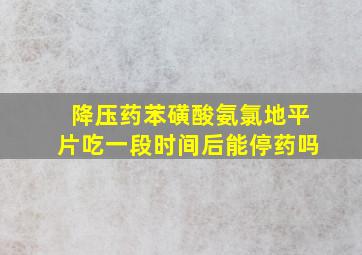 降压药苯磺酸氨氯地平片吃一段时间后能停药吗