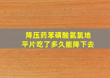 降压药苯磺酸氨氯地平片吃了多久能降下去