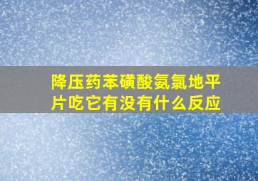 降压药苯磺酸氨氯地平片吃它有没有什么反应