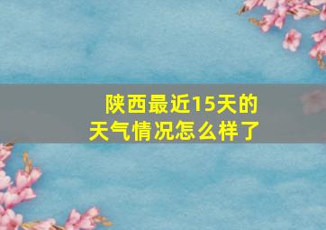 陕西最近15天的天气情况怎么样了