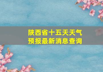 陕西省十五天天气预报最新消息查询