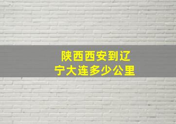 陕西西安到辽宁大连多少公里