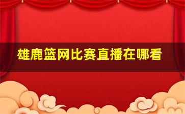 雄鹿篮网比赛直播在哪看