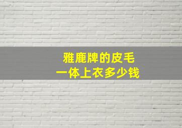 雅鹿牌的皮毛一体上衣多少钱