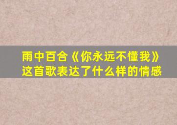 雨中百合《你永远不懂我》这首歌表达了什么样的情感