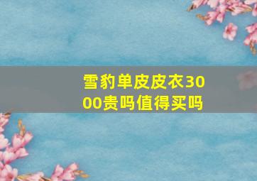 雪豹单皮皮衣3000贵吗值得买吗