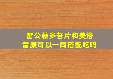 雷公藤多苷片和美洛昔康可以一同搭配吃吗