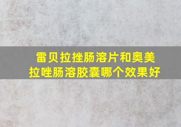 雷贝拉挫肠溶片和奥美拉唑肠溶胶囊哪个效果好