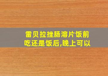 雷贝拉挫肠溶片饭前吃还是饭后,晚上可以