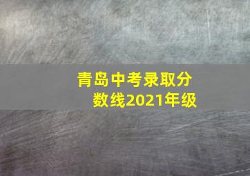 青岛中考录取分数线2021年级