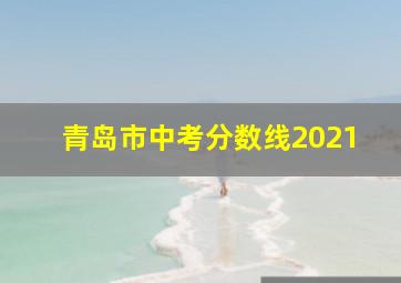 青岛市中考分数线2021