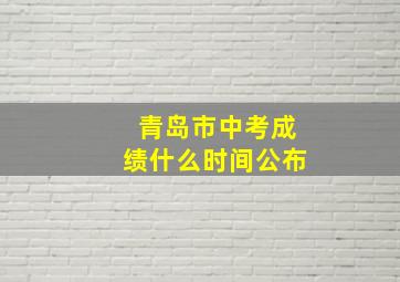 青岛市中考成绩什么时间公布