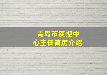 青岛市疾控中心主任简历介绍