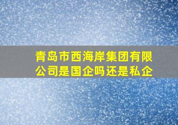 青岛市西海岸集团有限公司是国企吗还是私企