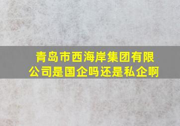 青岛市西海岸集团有限公司是国企吗还是私企啊