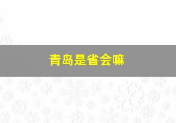 青岛是省会嘛