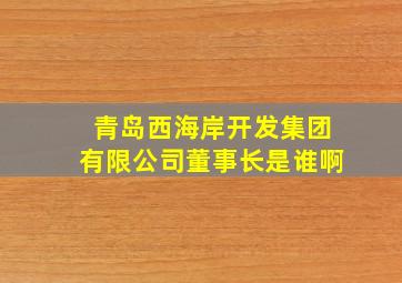 青岛西海岸开发集团有限公司董事长是谁啊