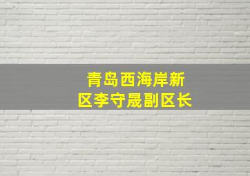 青岛西海岸新区李守晟副区长