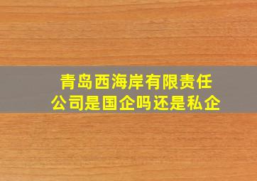 青岛西海岸有限责任公司是国企吗还是私企