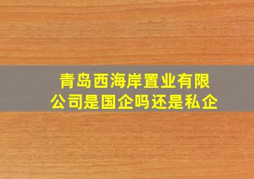 青岛西海岸置业有限公司是国企吗还是私企