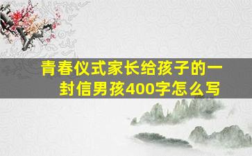 青春仪式家长给孩子的一封信男孩400字怎么写