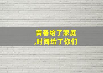 青春给了家庭,时间给了你们