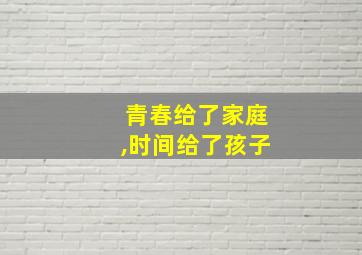 青春给了家庭,时间给了孩子