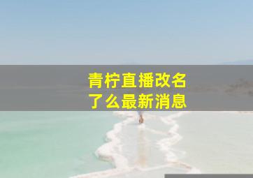 青柠直播改名了么最新消息