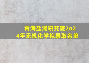 青海盐湖研究院2o24年无机化学拟录取名单