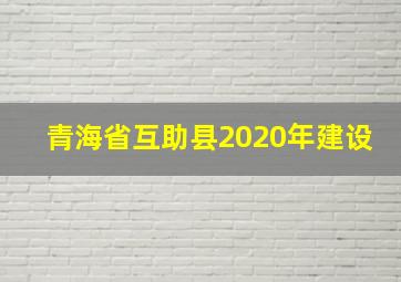 青海省互助县2020年建设