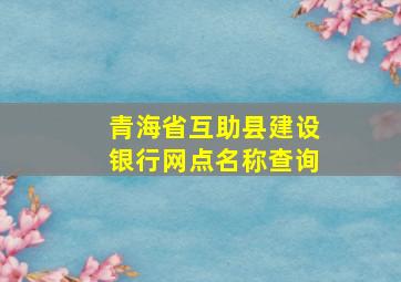 青海省互助县建设银行网点名称查询