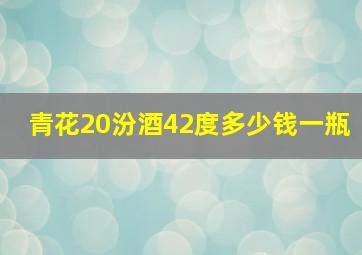 青花20汾酒42度多少钱一瓶