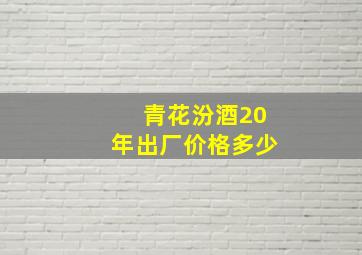 青花汾酒20年出厂价格多少