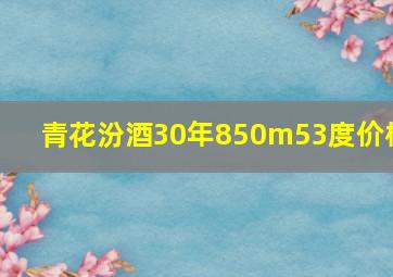 青花汾酒30年850m53度价格